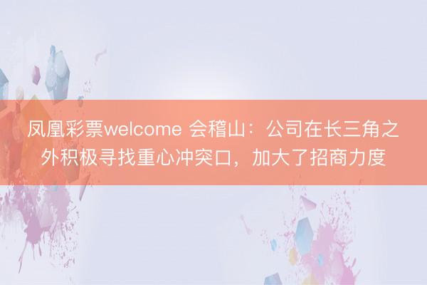 凤凰彩票welcome 会稽山：公司在长三角之外积极寻找重心冲突口，加大了招商力度