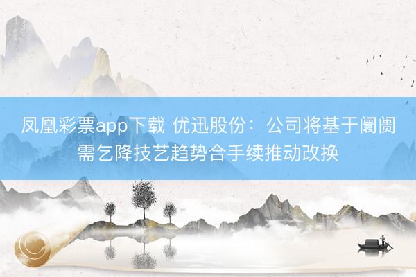 凤凰彩票app下载 优迅股份：公司将基于阛阓需乞降技艺趋势合手续推动改换
