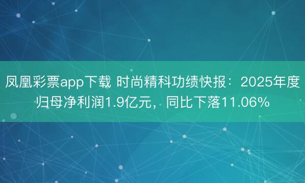 凤凰彩票app下载 时尚精科功绩快报：2025年度归母净利润1.9亿元，同比下落11.06%