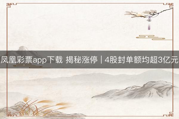 凤凰彩票app下载 揭秘涨停 | 4股封单额均超3亿元