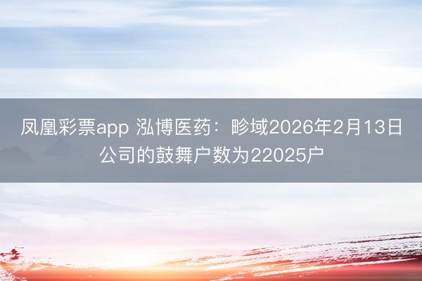 凤凰彩票app 泓博医药:畛域2026年2月13日公司的鼓舞户数为22025户