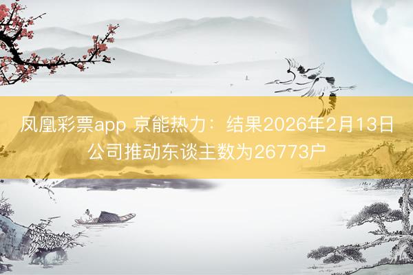 凤凰彩票app 京能热力：结果2026年2月13日公司推动东谈主数为26773户