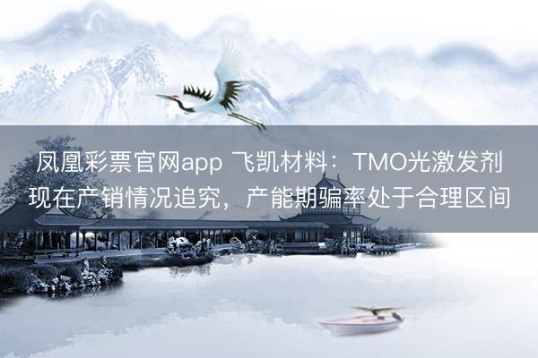 凤凰彩票官网app 飞凯材料：TMO光激发剂现在产销情况追究，产能期骗率处于合理区间