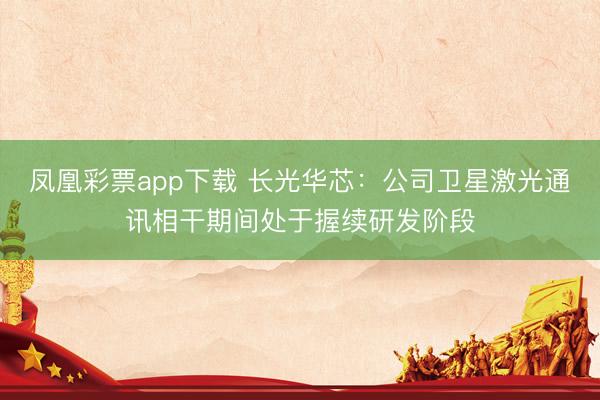 凤凰彩票app下载 长光华芯:公司卫星激光通讯相干期间处于握续研发阶段
