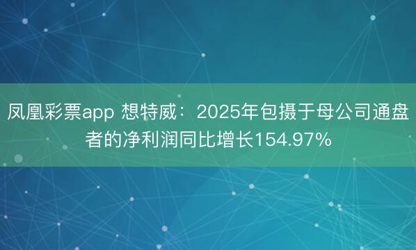 凤凰彩票app 想特威：2025年包摄于母公司通盘者的净利润同比增长154.97%