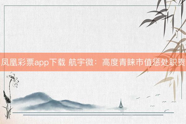 凤凰彩票app下载 航宇微：高度青睐市值惩处职责