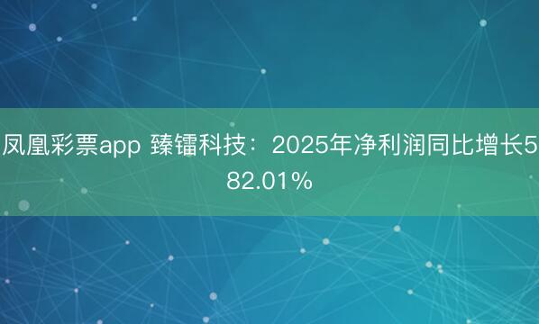 凤凰彩票app 臻镭科技:2025年净利润同比增长582.01%