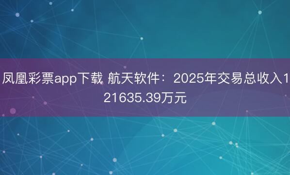 凤凰彩票app下载 航天软件：2025年交易总收入121635.39万元