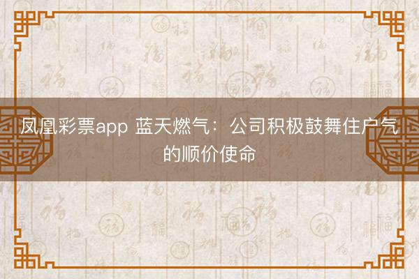 凤凰彩票app 蓝天燃气：公司积极鼓舞住户气的顺价使命