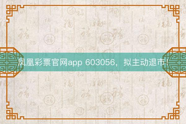 凤凰彩票官网app 603056,拟主动退市!