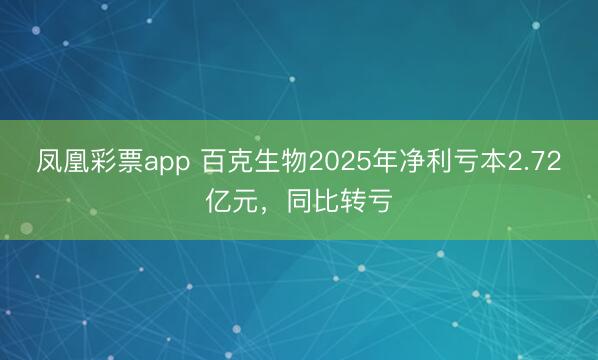 凤凰彩票app 百克生物2025年净利亏本2.72亿元，同比转亏