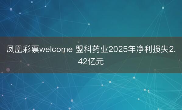 凤凰彩票welcome 盟科药业2025年净利损失2.42亿元