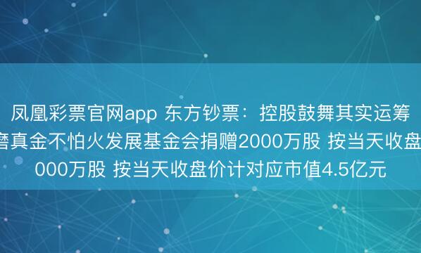 凤凰彩票官网app 东方钞票：控股鼓舞其实运筹帷幄朝上海交通大学磨真金不怕火发展基金会捐赠2000万股 按当天收盘价计对应市值4.5亿元
