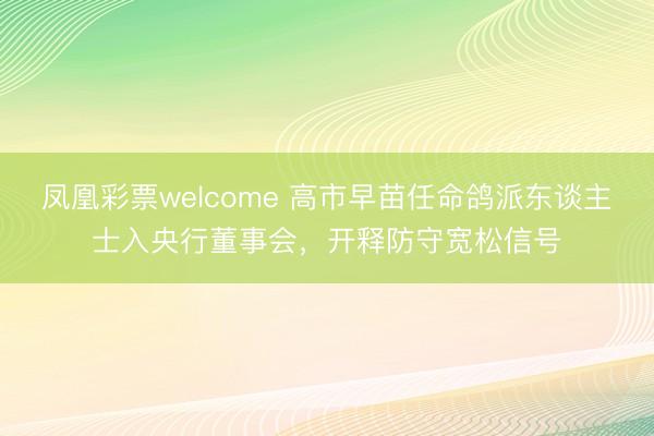 凤凰彩票welcome 高市早苗任命鸽派东谈主士入央行董事会，开释防守宽松信号