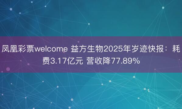 凤凰彩票welcome 益方生物2025年岁迹快报:耗费3.17亿元 营收降77.89%