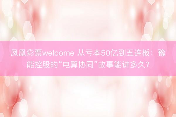 凤凰彩票welcome 从亏本50亿到五连板:豫能控股的“电算协同”故事能讲多久?