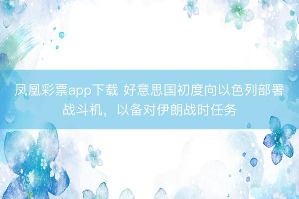 凤凰彩票app下载 好意思国初度向以色列部署战斗机,以备对伊朗战时任务