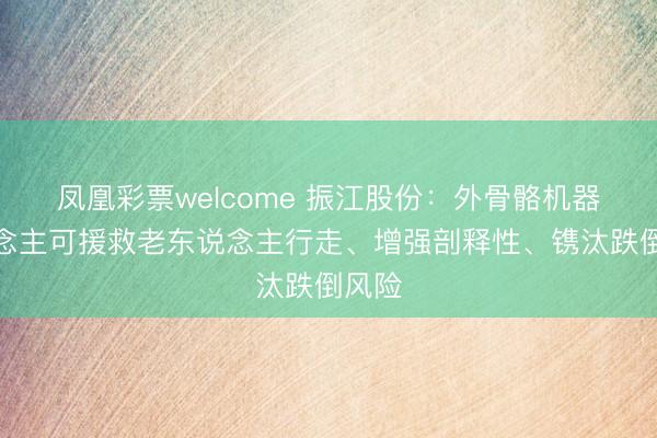 凤凰彩票welcome 振江股份：外骨骼机器东说念主可援救老东说念主行走、增强剖释性、镌汰跌倒风险