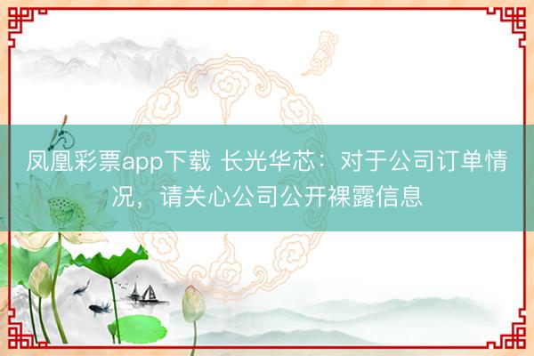凤凰彩票app下载 长光华芯：对于公司订单情况，请关心公司公开裸露信息