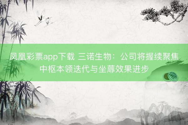 凤凰彩票app下载 三诺生物：公司将握续聚焦中枢本领迭代与坐蓐效果进步