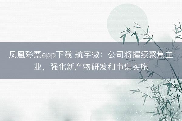凤凰彩票app下载 航宇微：公司将握续聚焦主业，强化新产物研发和市集实施