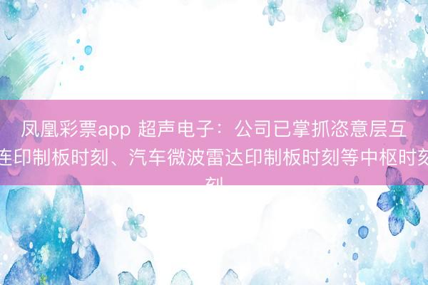 凤凰彩票app 超声电子：公司已掌抓恣意层互连印制板时刻、汽车微波雷达印制板时刻等中枢时刻
