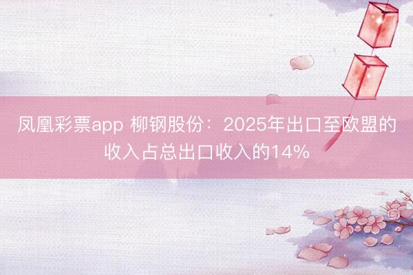 凤凰彩票app 柳钢股份：2025年出口至欧盟的收入占总出口收入的14%