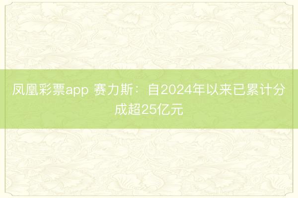 凤凰彩票app 赛力斯：自2024年以来已累计分成超25亿元