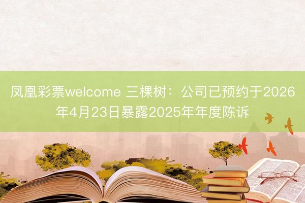凤凰彩票welcome 三棵树：公司已预约于2026年4月23日暴露2025年年度陈诉