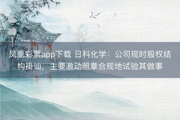凤凰彩票app下载 日科化学：公司现时股权结构褂讪，主要激动照章合规地试验其做事