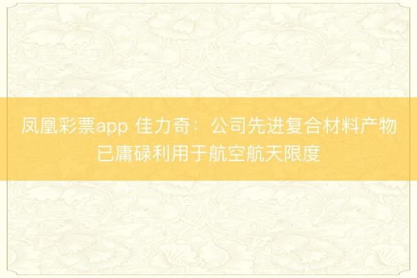 凤凰彩票app 佳力奇：公司先进复合材料产物已庸碌利用于航空航天限度