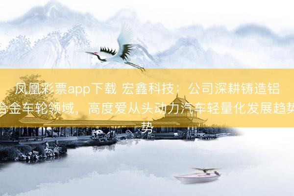 凤凰彩票app下载 宏鑫科技：公司深耕铸造铝合金车轮领域，高度爱从头动力汽车轻量化发展趋势