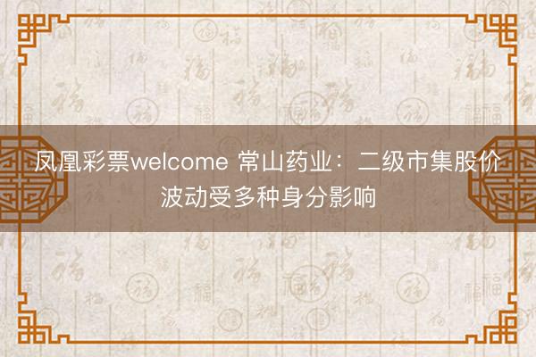 凤凰彩票welcome 常山药业：二级市集股价波动受多种身分影响