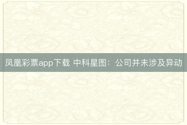 凤凰彩票app下载 中科星图:公司并未涉及异动