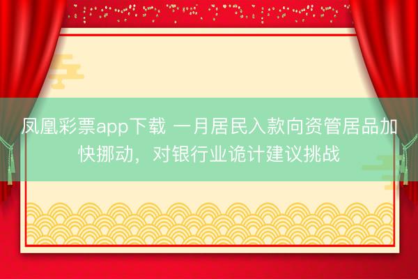 凤凰彩票app下载 一月居民入款向资管居品加快挪动，对银行业诡计建议挑战