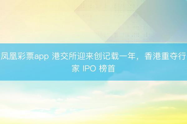 凤凰彩票app 港交所迎来创记载一年，香港重夺行家 IPO 榜首