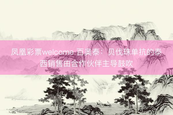 凤凰彩票welcome 百奥泰：贝伐珠单抗的泰西销售由合作伙伴主导鼓吹