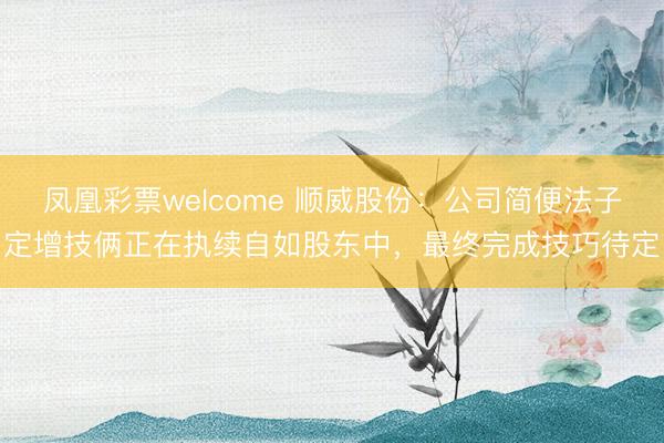 凤凰彩票welcome 顺威股份：公司简便法子定增技俩正在执续自如股东中，最终完成技巧待定