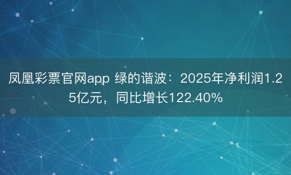 凤凰彩票官网app 绿的谐波:2025年净利润1.25亿元,同比增长122.40%