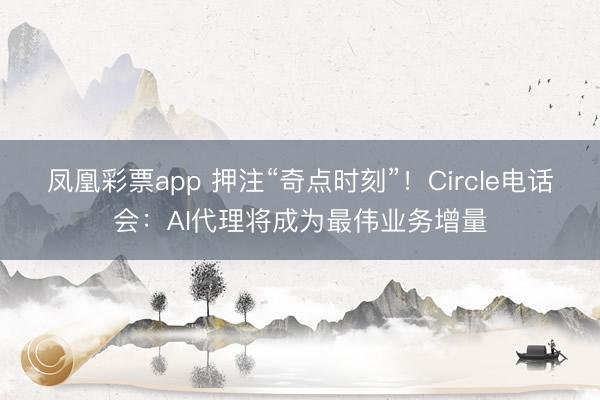 凤凰彩票app 押注“奇点时刻”!Circle电话会:AI代理将成为最伟业务增量