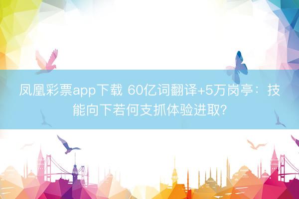 凤凰彩票app下载 60亿词翻译+5万岗亭:技能向下若何支抓体验进取?