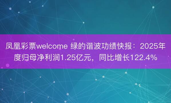 凤凰彩票welcome 绿的谐波功绩快报：2025年度归母净利润1.25亿元，同比增长122.4%