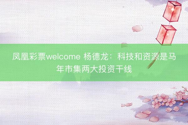 凤凰彩票welcome 杨德龙：科技和资源是马年市集两大投资干线