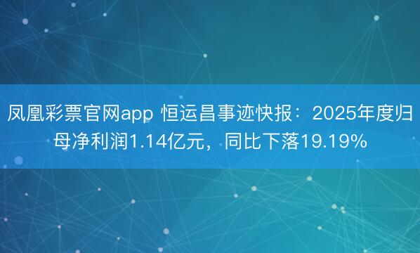 凤凰彩票官网app 恒运昌事迹快报：2025年度归母净利润1.14亿元，同比下落19.19%