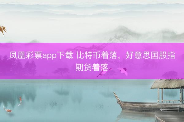 凤凰彩票app下载 比特币着落,好意思国股指期货着落