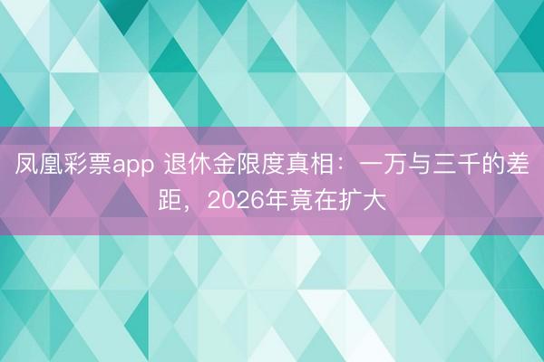 凤凰彩票app 退休金限度真相：一万与三千的差距，2026年竟在扩大