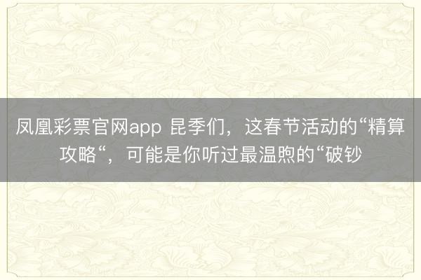 凤凰彩票官网app 昆季们，这春节活动的“精算攻略“，可能是你听过最温煦的“破钞