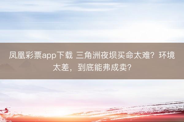 凤凰彩票app下载 三角洲夜坝买命太难？环境太差，到底能弗成卖？