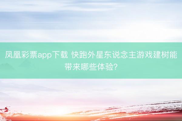 凤凰彩票app下载 快跑外星东说念主游戏建树能带来哪些体验？