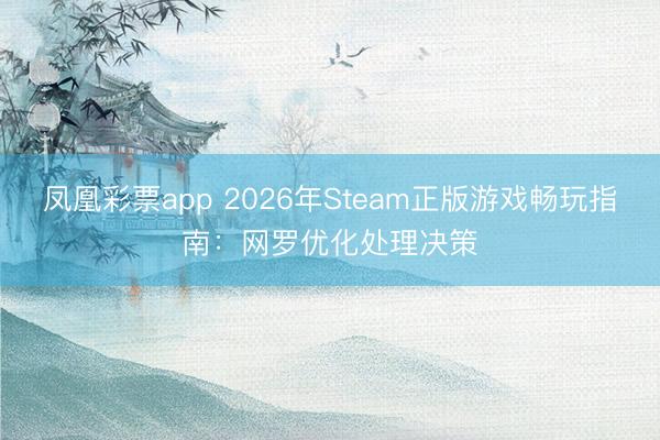 凤凰彩票app 2026年Steam正版游戏畅玩指南：网罗优化处理决策